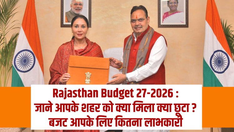 Rajasthan Budget 2026-27 : जाने आपके शहर को क्या मिला क्या छूटा ? बजट आपके लिए कितना लाभकारी