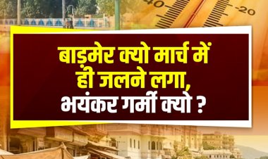 बाड़मेर क्यो मार्च में ही जलने लगा, भयंकर गर्मी क्यो ?