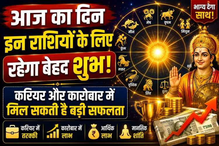 आज का दिन इन राशियों के लिए रहेगा बेहद शुभ, करियर और कारोबार में मिल सकती है बड़ी सफलता