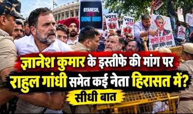 ज्ञानेश कुमार के इस्तीफे की मांग पर, राहुल गांधी समेत कई नेता हिरासत में ? सीधी बात