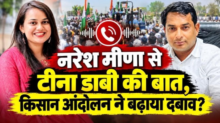 नरेश मीणा से टीना डाबी की बात, किसान आंदोलन ने बढ़ाया दबाव ?